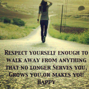 Respect yourself enough to walk away from anything that no longer ...