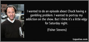 Chuck having a gambling problem. I wanted to portray my addiction ...