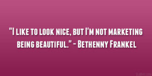 ... nice, but I’m not marketing being beautiful.” – Bethenny Frankel