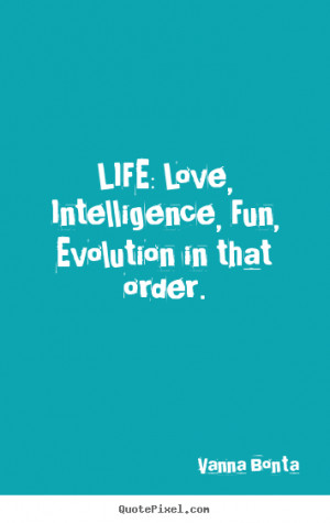 ... Life: love, intelligence, fun, evolution in that order. - Life sayings
