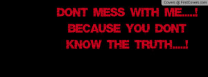 DON'T MESS WITH ME.....!BECAUSE YOU DON'T KNOW THE TRUTH.....!