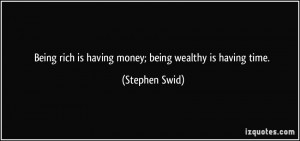 Being rich is having money; being wealthy is having time. - Stephen ...
