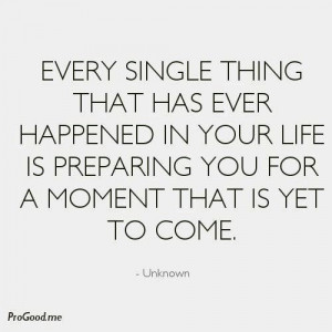 ... life is preparing you for a moment that is yet to come.