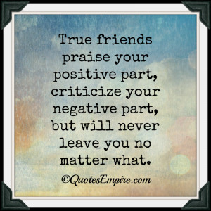 True friends praise your positive part, criticize your negative part ...