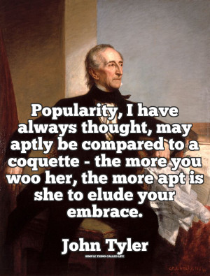 ... woo her, the more apt is she to elude your embrace.” – John Tyler