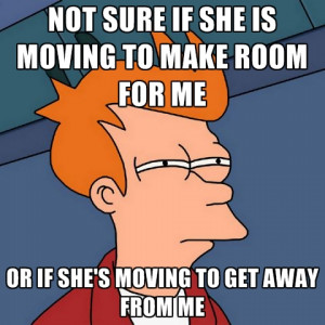 ... -moving-to-make-room-for-me-or-if-shes-moving-to-get-away-from-me.jpg