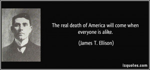The real death of America will come when everyone is alike. - James T ...