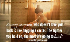 Loving someone who doesn't love you back is like hugging a cactus. The ...