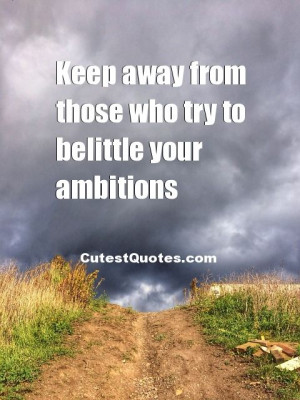 ... Quotes - Keep away from those who try to belittle your ambitions