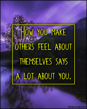 How you make others feel about themselves says a lot about you.”