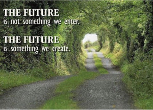 ... future is not something we enter. The future is something we create