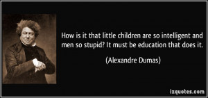 ... men so stupid? It must be education that does it. - Alexandre Dumas