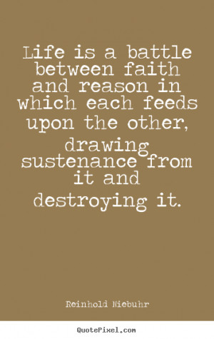 Life is a battle between faith and reason in which each feeds upon the ...