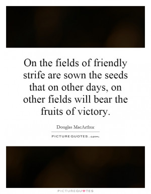 On the fields of friendly strife are sown the seeds that on other days ...