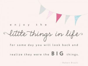 ... , for one day you may look back and realize they were the big things