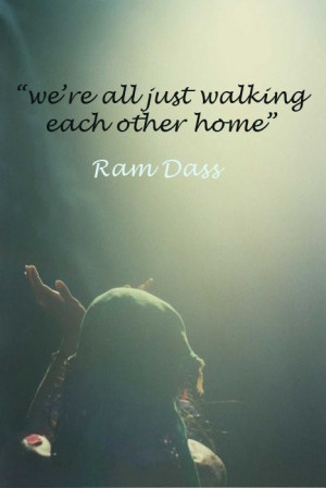 We are all just walking eachother home. - Ram Dass > LOVE this!