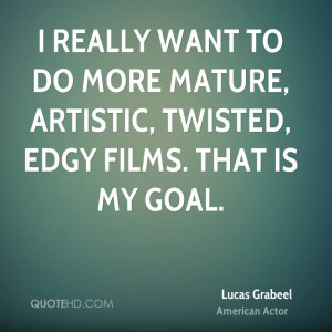 ... to do more mature, artistic, twisted, edgy films. That is my goal