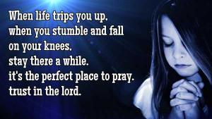 When life trips you up, when you stumble and fall on your knees, stay ...