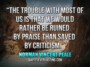 ... ruined by praise than saved by criticism.” — Norman Vincent Peale