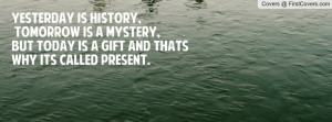 ... is a mystery,but TODAY IS A GIFT and thats why its called PRESENT