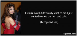 ... want to die. I just wanted to stop the hurt and pain. - LaToya Jackson
