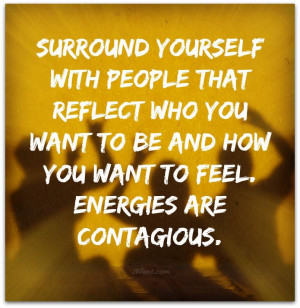 ... you want to be and how you want to feel. Energies are contagious