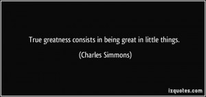 ... greatness consists in being great in little things. - Charles Simmons