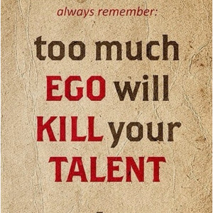 always remember, too much ego will kill your talent.