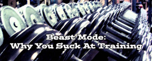 Beast Mode: Why You Suck At Training