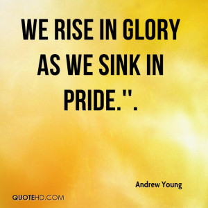 We rise in glory as we sink in pride.''.