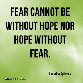 Benedict Spinoza - Fear cannot be without hope nor hope without fear.