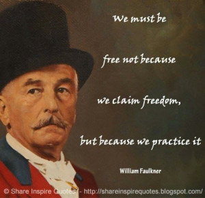 not because we claim freedom, but because we practice it. ~William ...