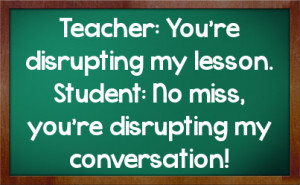 Teacher: You're disrupting my lesson. Student: No miss, you're ...