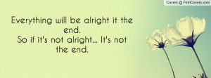 Everything will be alright it the end.So if it's not alright... It's ...