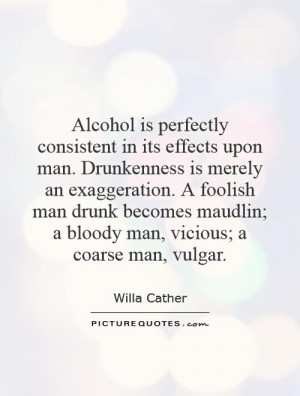 Alcohol is perfectly consistent in its effects upon man. Drunkenness ...