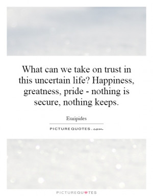 we take on trust in this uncertain life? Happiness, greatness, pride ...