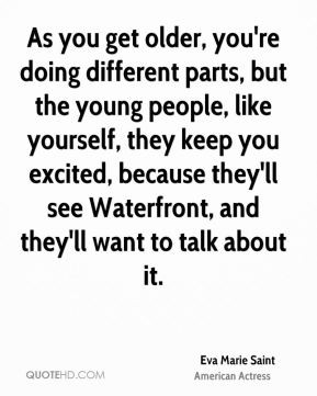 Eva Marie Saint - As you get older, you're doing different parts, but ...