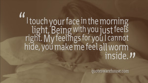 ... you just feels right. My feelings for you I cannot hide, you make me