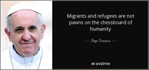 ... refugees are not pawns on the chessboard of humanity - Pope Francis