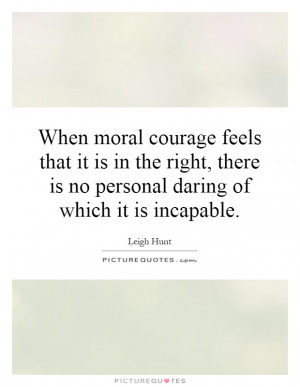 When moral courage feels that it is in the right, there is no personal ...