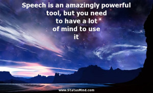 Speech is an amazingly powerful tool, but you need to have a lot of ...