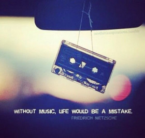Without music life would be a mistake....