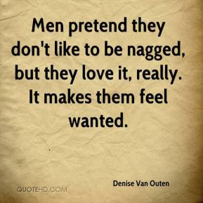 Men pretend they don't like to be nagged, but they love it, really. It ...
