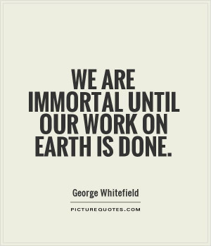 We are immortal until our work on earth is done