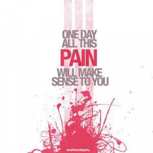 One day all this pain will make sense to you.