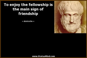enjoy the fellowship is the main sign of friendship - Aristotle Quotes ...