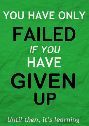 You have only failed if you have given up. Until then, it’s learning ...