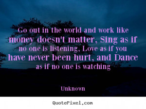 ... and work like money doesn’t matter, Sing as if no one is listening