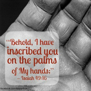 Isaiah 49:16 Behold, I have inscribed you on the palms of My hands