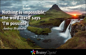 Nothing is impossible, the word itself says 'I'm possible'!